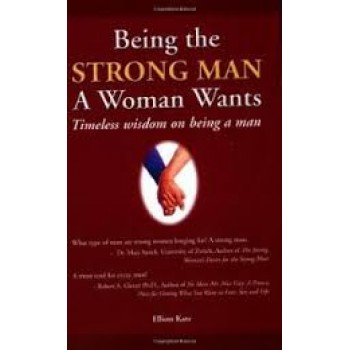 Being the Strong Man a Woman Wants: Timeless Wisdom on Being a Man By Elliot Katz